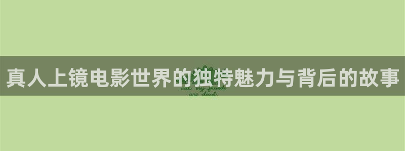 光棍天堂影院免费观看高清：真人上镜电影世界的独特魅力与背后的故事