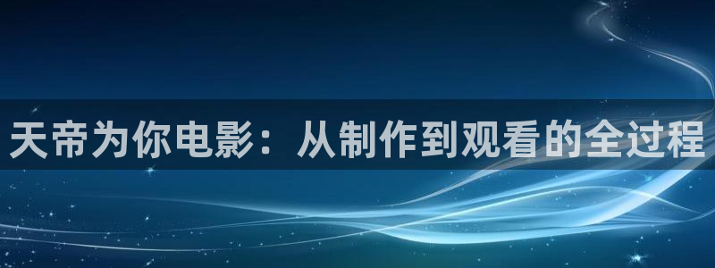 飘花电影天堂网：天帝为你电影：从制作到观看的全过程