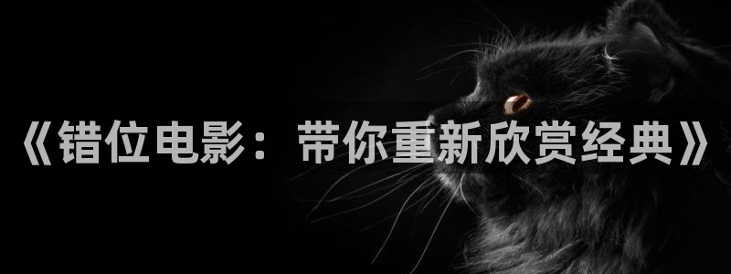 国产天堂av电影：《错位电影：带你重新欣赏经典》